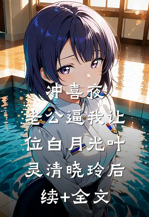 冲喜夜，老公逼我让位白月光叶灵清晓玲后续+全文