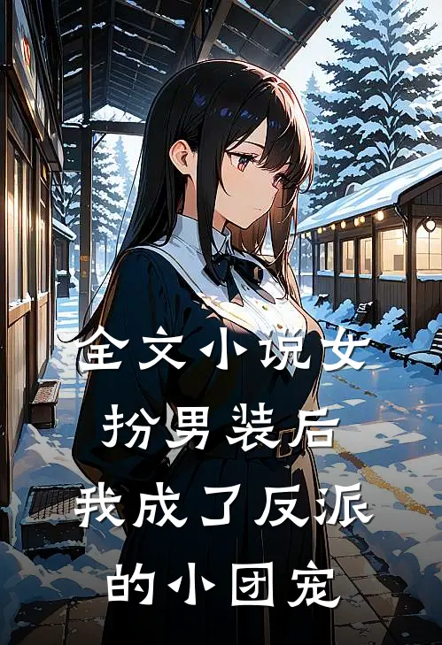 全文小说女扮男装后，我成了反派的小团宠