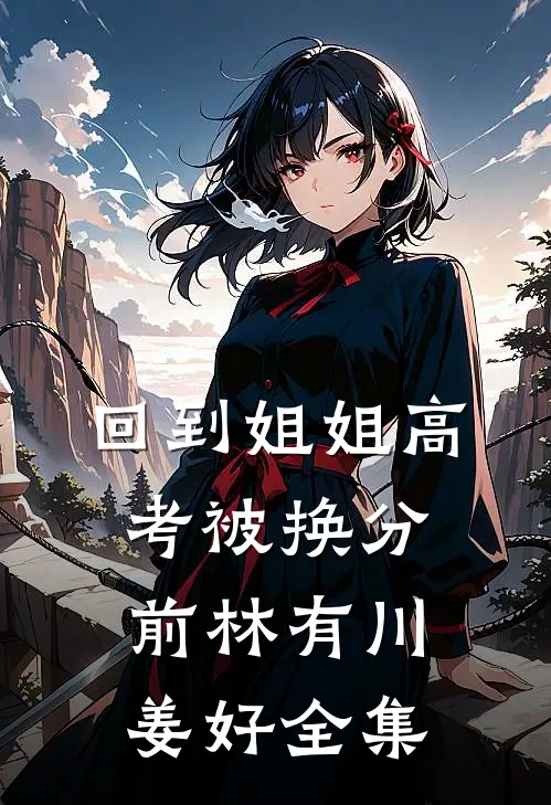 回到姐姐高考被换分前林有川姜好 全集