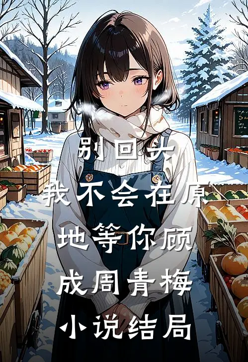 别回头，我不会在原地等你顾成周青梅小说结局