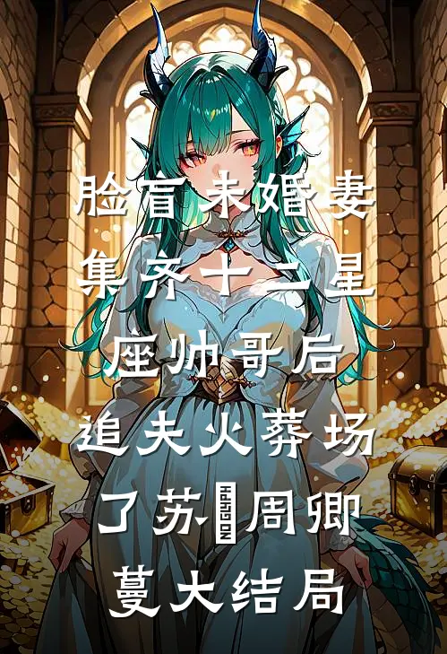 脸盲未婚妻集齐十二星座帅哥后，追夫火葬场了苏璟周卿蔓大结局