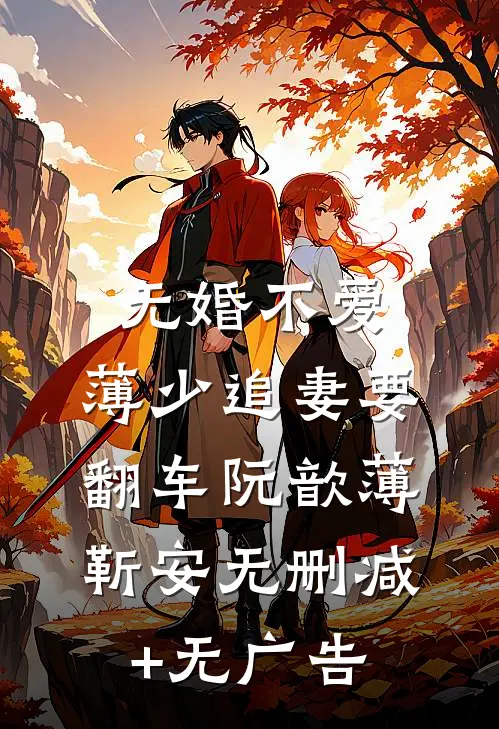 无婚不爱：薄少追妻要翻车阮歆薄靳安无删减+无广告