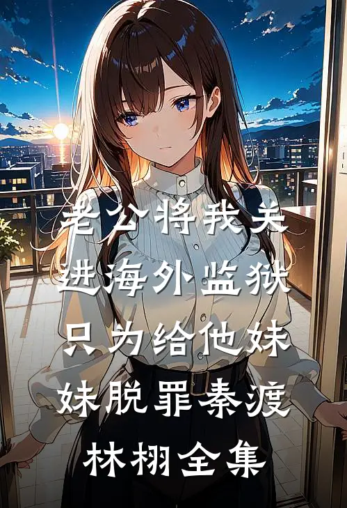 老公将我关进海外监狱，只为给他妹妹脱罪秦渡林栩 全集