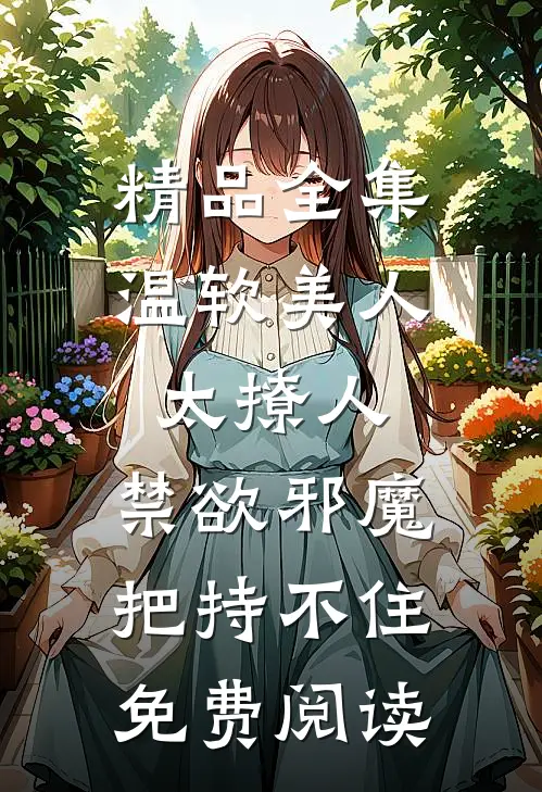 精品全集温软美人太撩人,禁欲邪魔把持不住免费阅读