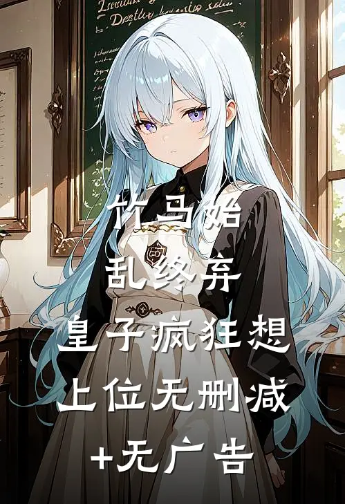 竹马始乱终弃，皇子疯狂想上位无删减+无广告