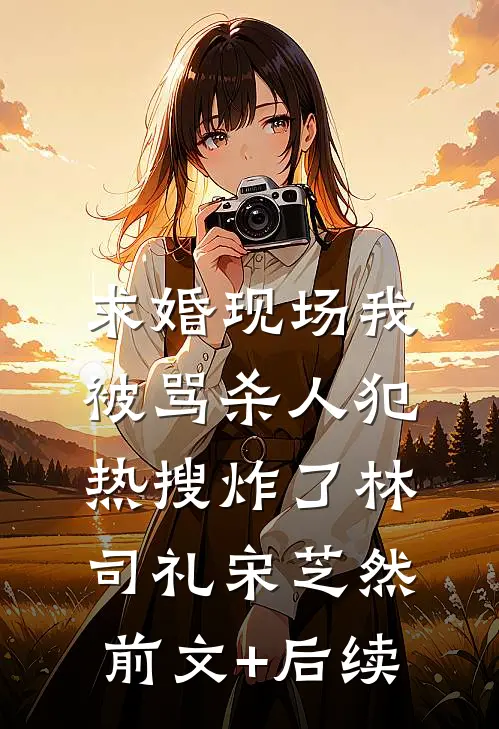 求婚现场我被骂杀人犯，热搜炸了林司礼宋芝然前文+后续