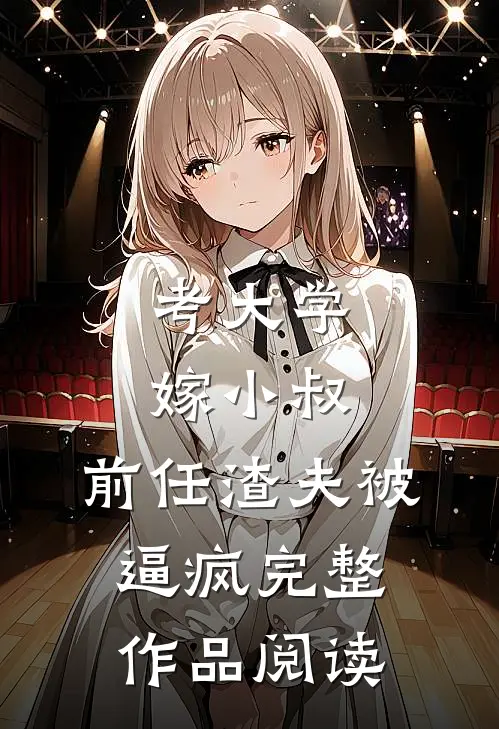 考大学，嫁小叔，前任渣夫被逼疯完整作品阅读
