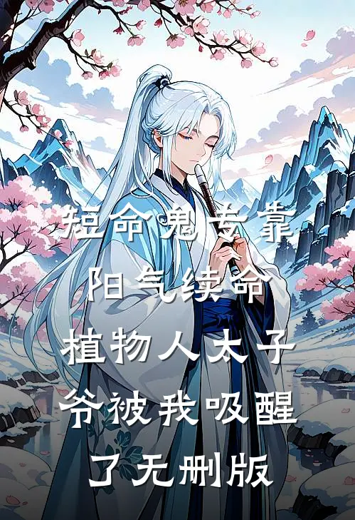 短命鬼专靠阳气续命，植物人太子爷被我吸醒了无删版