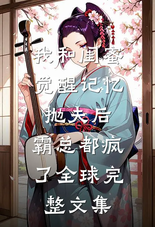 我和闺蜜觉醒记忆抛夫后，霸总都疯了全球完整文集