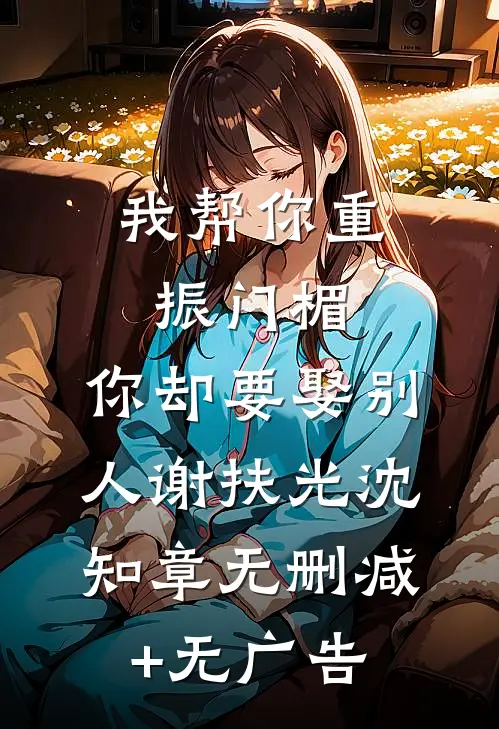 我帮你重振门楣，你却要娶别人谢扶光沈知章无删减+无广告