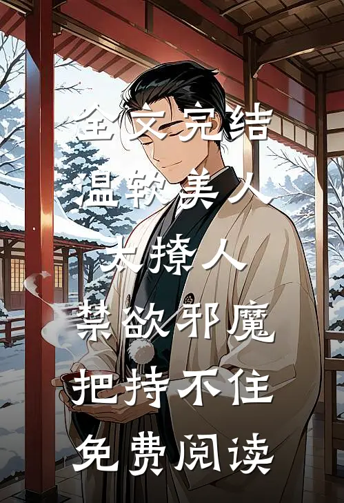 全文完结温软美人太撩人,禁欲邪魔把持不住免费阅读