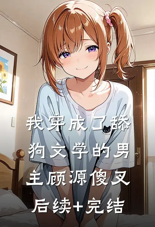我穿成了舔狗文学的男主顾源傻叉后续+完结