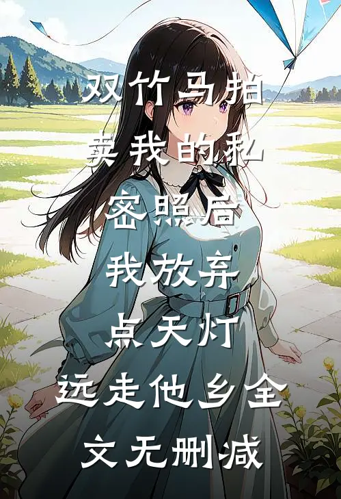 双竹马拍卖我的私密照后，我放弃点天灯，远走他乡全文无删减