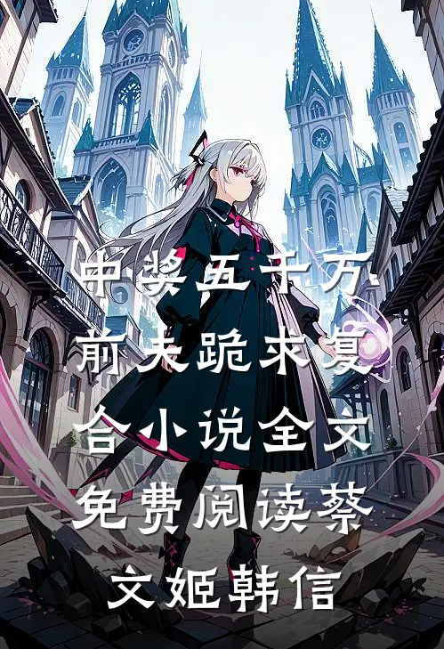 中奖五千万，前夫跪求复合小说全文免费阅读蔡文姬韩信