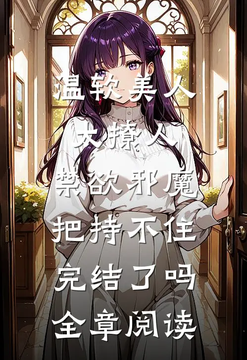 温软美人太撩人,禁欲邪魔把持不住完结了吗全章阅读