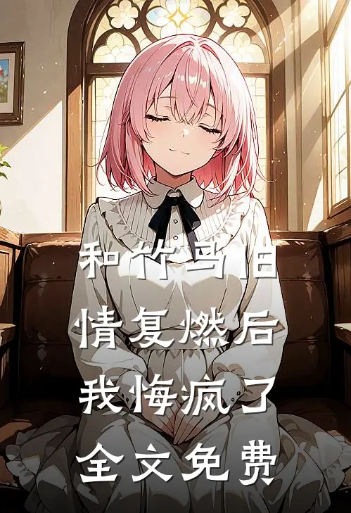 和竹马旧情复燃后，我悔疯了全文免费