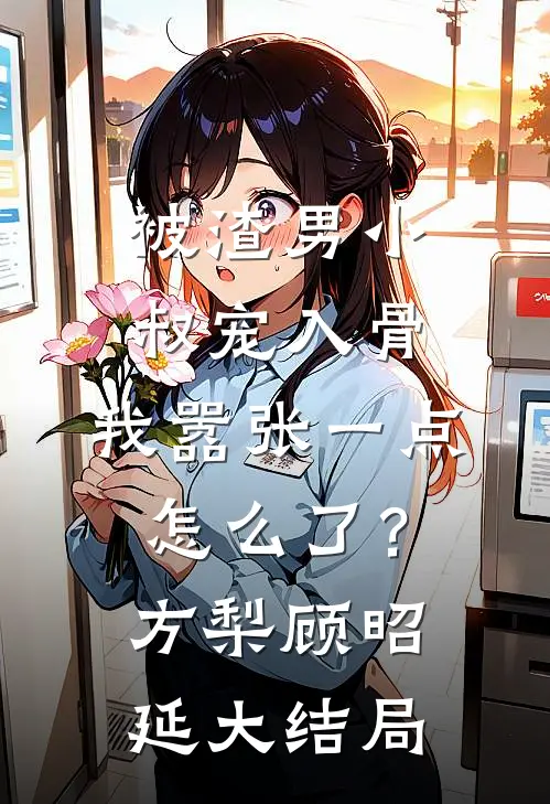 被渣男小叔宠入骨，我嚣张一点怎么了？方梨顾昭延大结局