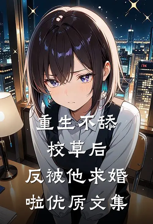 重生不舔校草后，反被他求婚啦优质文集