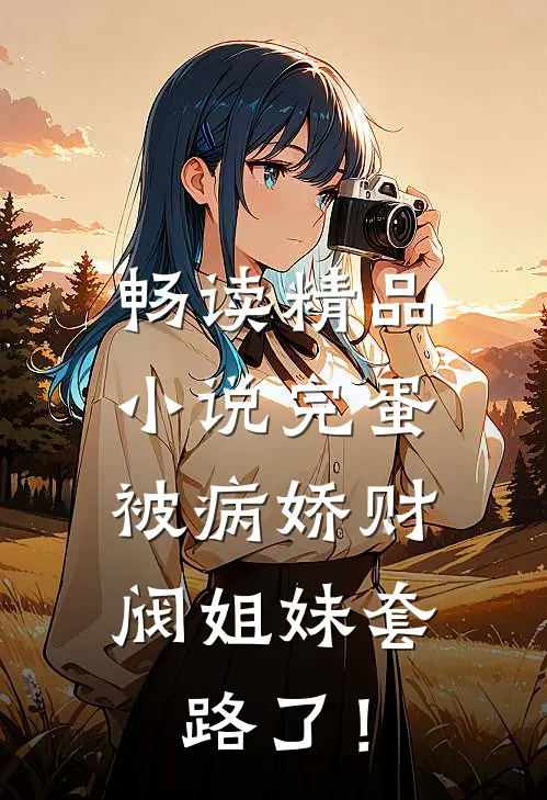 畅读精品小说完蛋，被病娇财阀姐妹套路了！