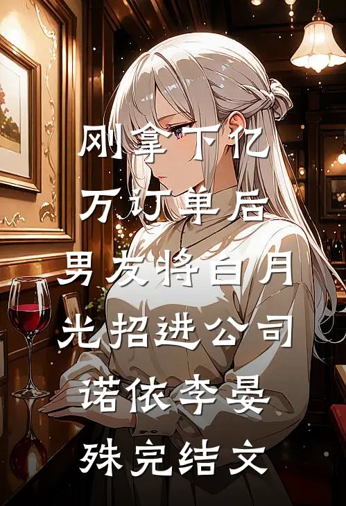 刚拿下亿万订单后，男友将白月光招进公司诺依李晏殊完结文