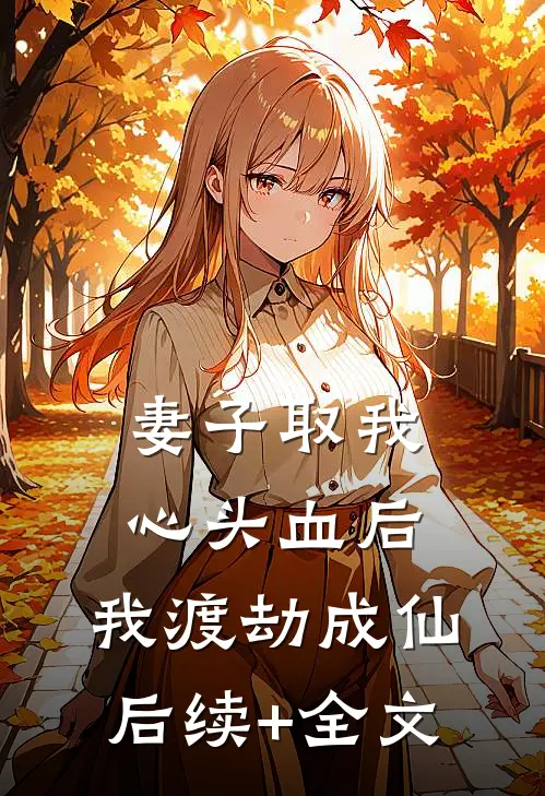 妻子取我心头血后，我渡劫成仙后续+全文