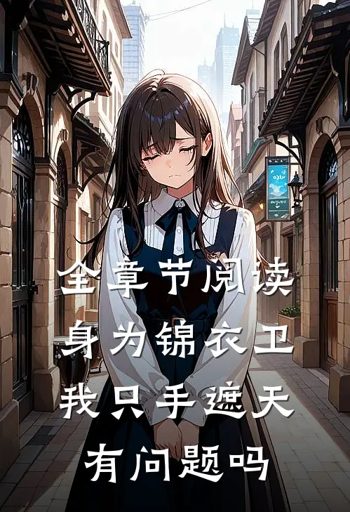 全章节阅读身为锦衣卫我只手遮天有问题吗