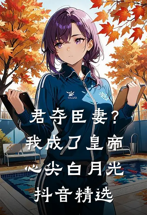君夺臣妻？我成了皇帝心尖白月光抖音精选