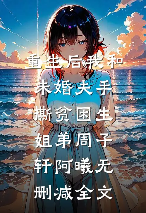 重生后我和未婚夫手撕贫困生姐弟周子轩阿曦无删减全文