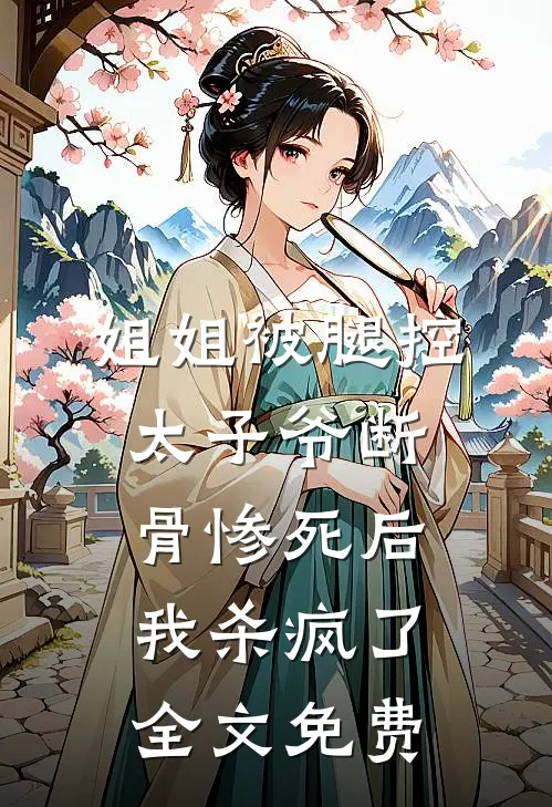 姐姐被腿控太子爷断骨惨死后，我杀疯了全文免费