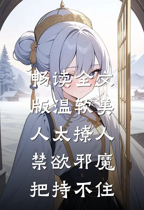 畅读全文版温软美人太撩人，禁欲邪魔把持不住