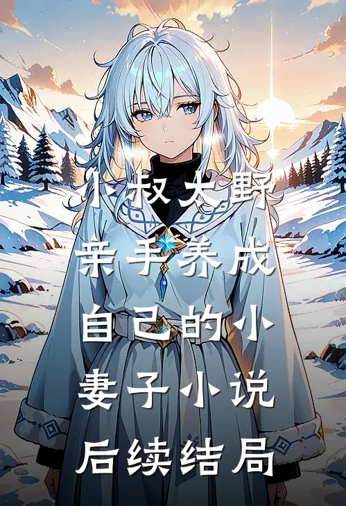 小叔太野，亲手养成自己的小妻子小说后续结局