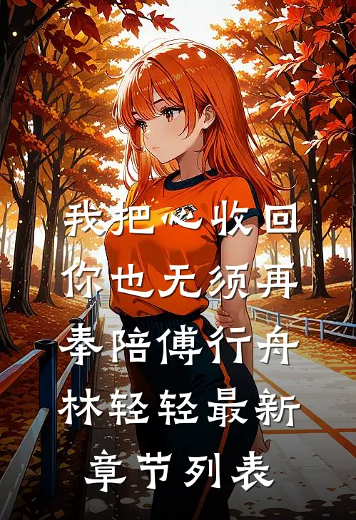 我把心收回，你也无须再奉陪傅行舟林轻轻最新章节列表
