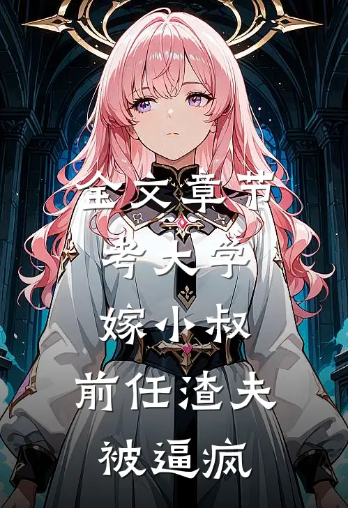 全文章节考大学，嫁小叔，前任渣夫被逼疯
