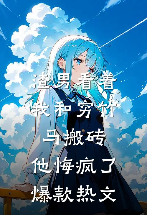 渣男看着我和穷竹马搬砖，他悔疯了爆款热文