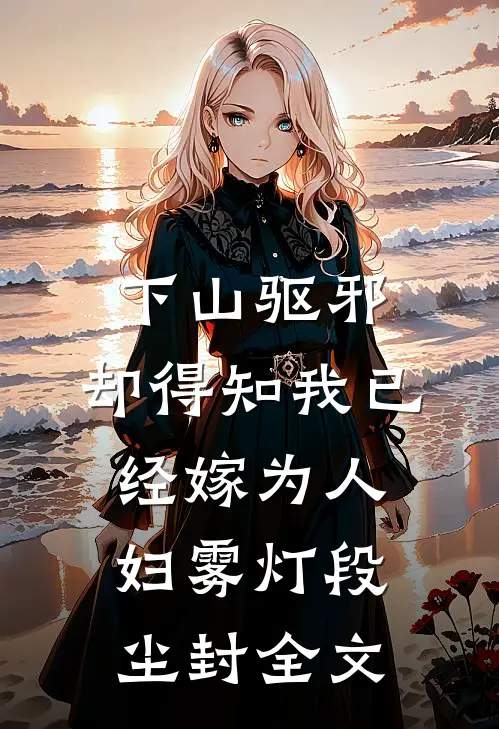 下山驱邪，却得知我已经嫁为人妇雾灯段尘封全文