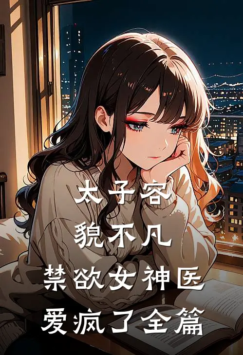 太子容貌不凡，禁欲女神医爱疯了全篇