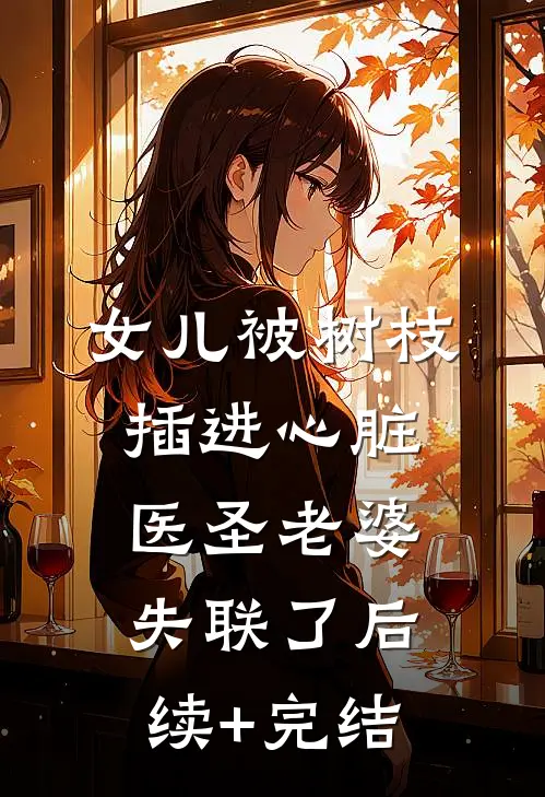 女儿被树枝插进心脏，医圣老婆失联了后续+完结