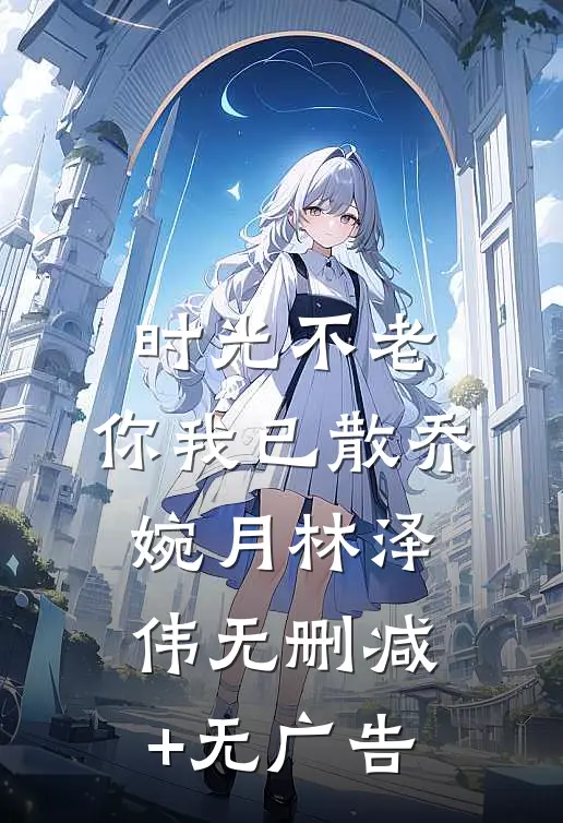 时光不老，你我已散乔婉月林泽伟无删减+无广告