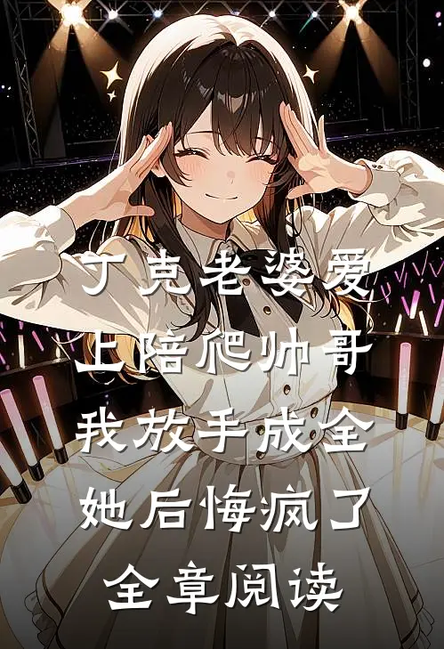 丁克老婆爱上陪爬帅哥，我放手成全她后悔疯了全章阅读