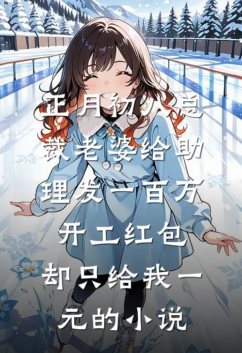 正月初八总裁老婆给助理发一百万开工红包，却只给我一元的小说