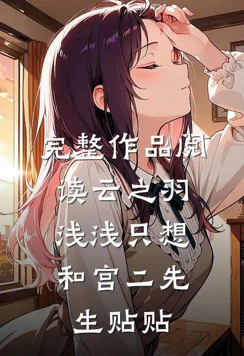完整作品阅读云之羽：浅浅只想和宫二先生贴贴