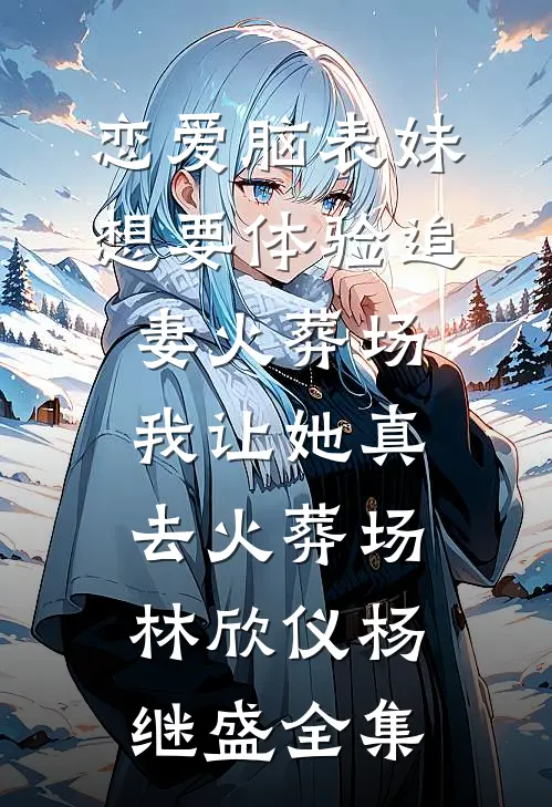 恋爱脑表妹想要体验追妻火葬场，我让她真去火葬场林欣仪杨继盛全集