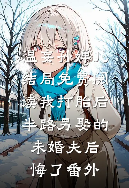 温妄孙婵儿结局免费阅读我打胎后，半路另娶的未婚夫后悔了番外