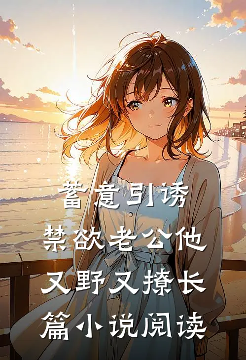 蓄意引诱，禁欲老公他又野又撩长篇小说阅读
