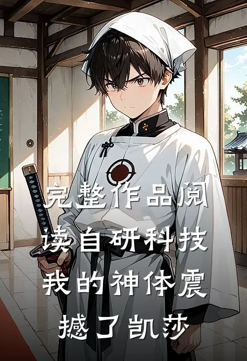 完整作品阅读自研科技，我的神体震撼了凯莎