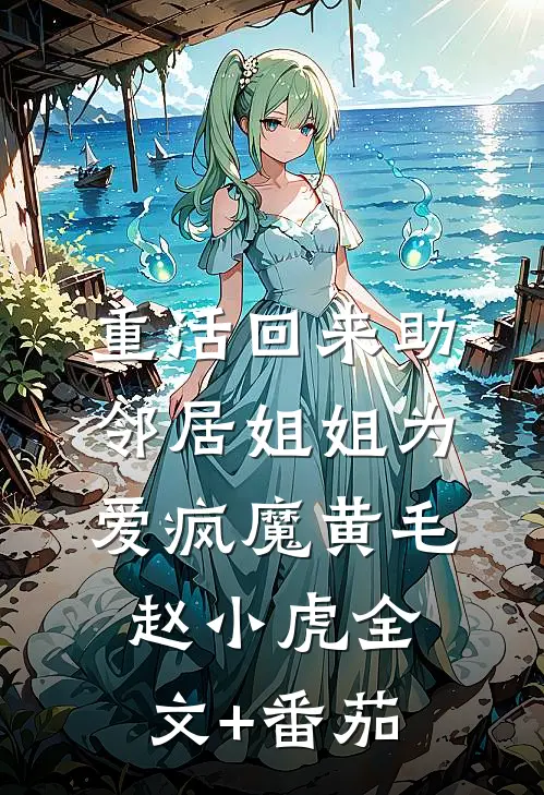 重活回来助邻居姐姐为爱疯魔黄毛赵小虎全文+番茄