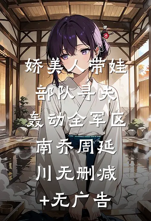 娇美人带娃部队寻夫，轰动全军区南乔周延川无删减+无广告