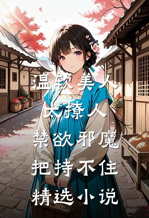 温软美人太撩人，禁欲邪魔把持不住精选小说