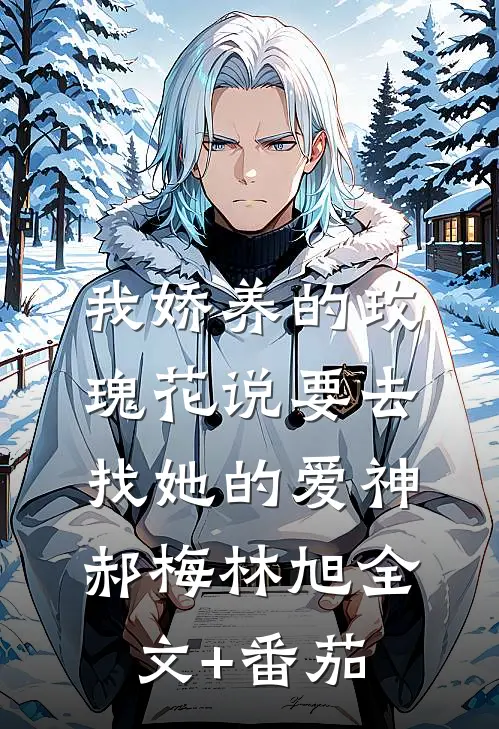 我娇养的“玫瑰”花说要去找她的爱神郝梅林旭全文+番茄