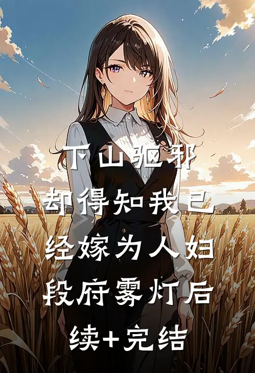下山驱邪，却得知我已经嫁为人妇段府雾灯后续+完结